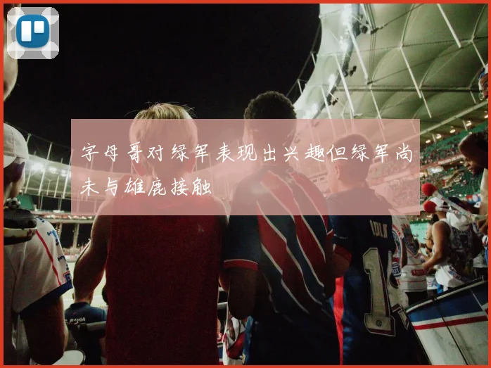 字母哥对绿军表现出兴趣但绿军尚未与雄鹿接触