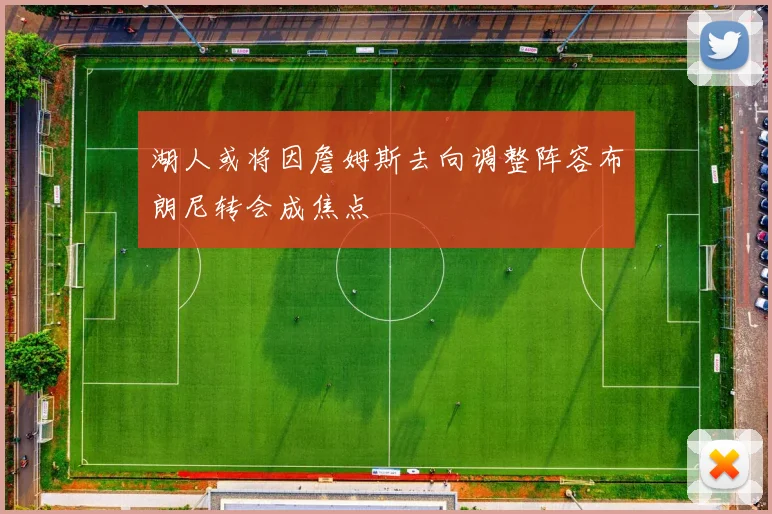 湖人或将因詹姆斯去向调整阵容布朗尼转会成焦点