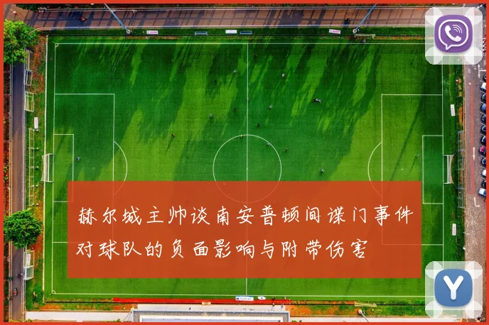 赫尔城主帅谈南安普顿间谍门事件对球队的负面影响与附带伤害