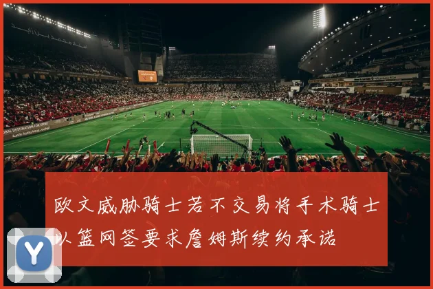 欧文威胁骑士若不交易将手术骑士以篮网签要求詹姆斯续约承诺