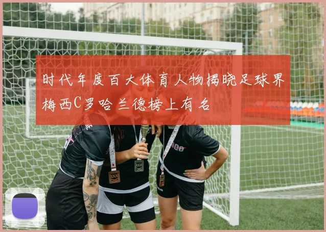 时代年度百大体育人物揭晓足球界梅西C罗哈兰德榜上有名