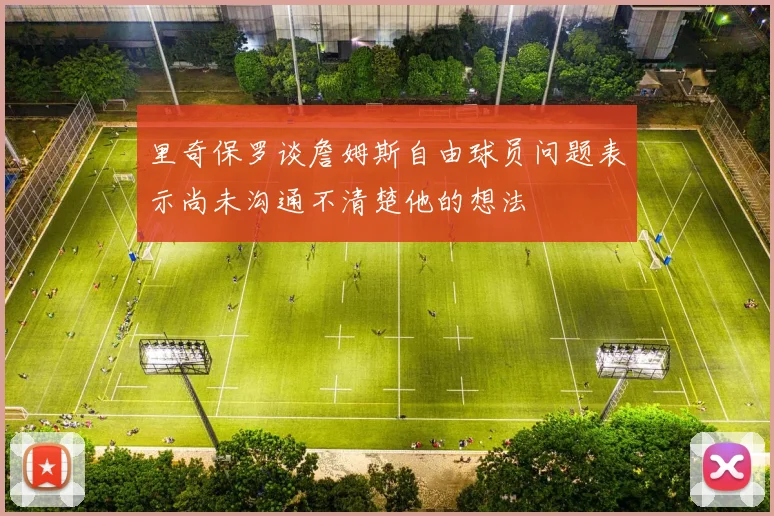 里奇保罗谈詹姆斯自由球员问题表示尚未沟通不清楚他的想法