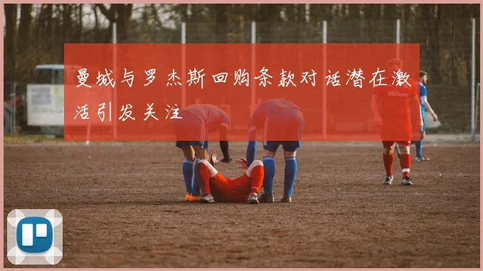 曼城与罗杰斯回购条款对话潜在激活引发关注