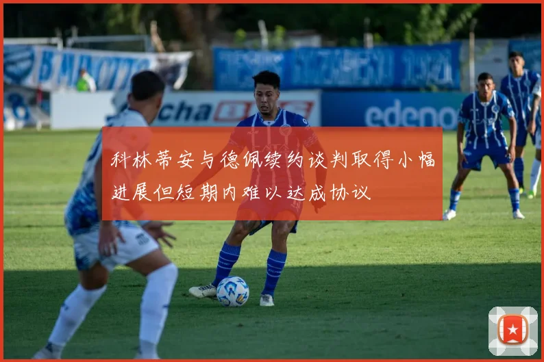 科林蒂安与德佩续约谈判取得小幅进展但短期内难以达成协议