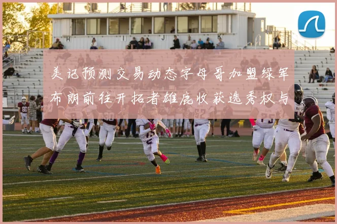 美记预测交易动态字母哥加盟绿军布朗前往开拓者雄鹿收获选秀权与年轻球员