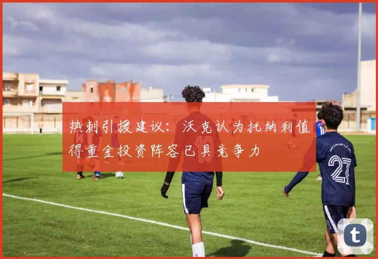 热刺引援建议：沃克认为托纳利值得重金投资阵容已具竞争力
