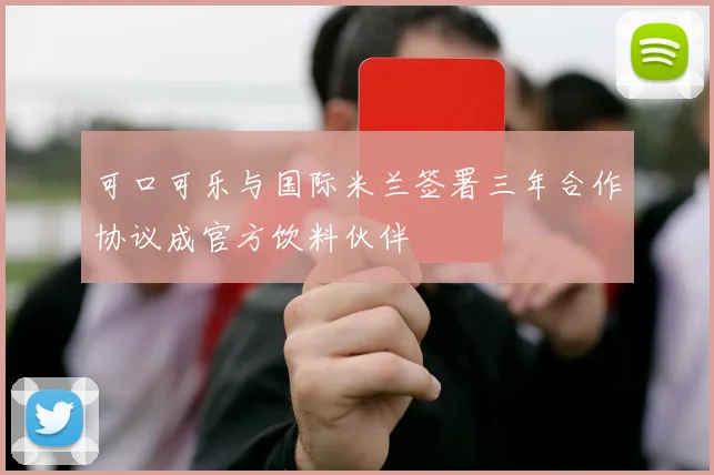 可口可乐与国际米兰签署三年合作协议成官方饮料伙伴