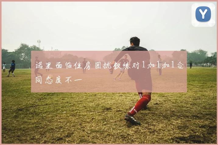 诺里面临住房困扰教练对1加1加1合同态度不一