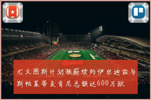 尤文图斯计划涨薪续约伊尔迪兹与斯帕莱蒂麦肯尼总额达600万欧
