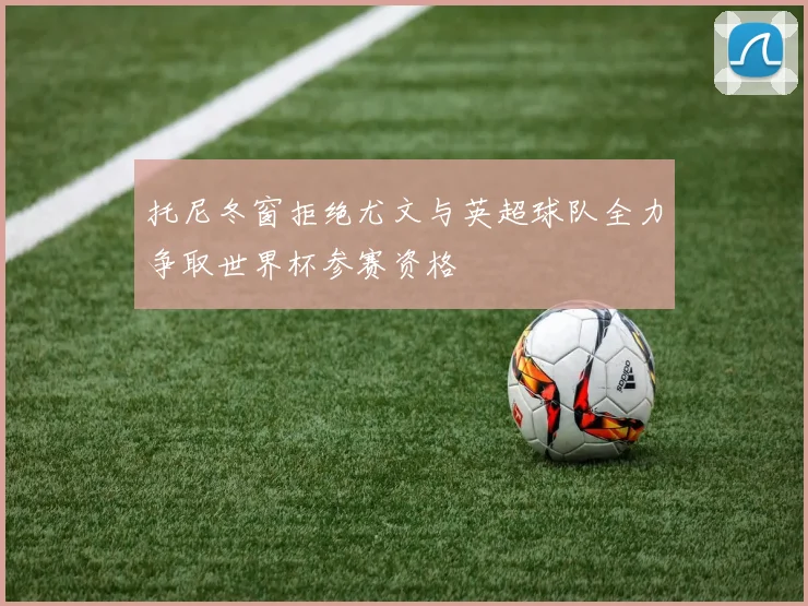 托尼冬窗拒绝尤文与英超球队全力争取世界杯参赛资格