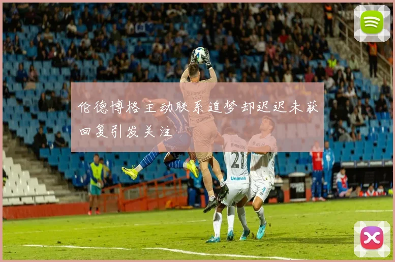 伦德博格主动联系追梦却迟迟未获回复引发关注