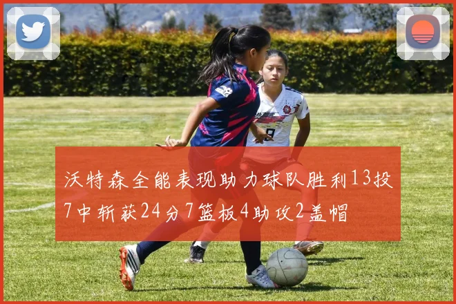 沃特森全能表现助力球队胜利13投7中斩获24分7篮板4助攻2盖帽