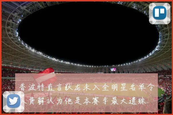 香波特直言狄龙未入全明星名单令人费解认为他是本赛季最大遗珠