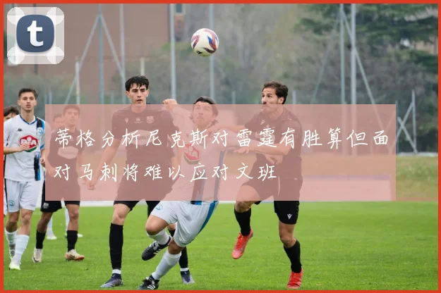 蒂格分析尼克斯对雷霆有胜算但面对马刺将难以应对文班