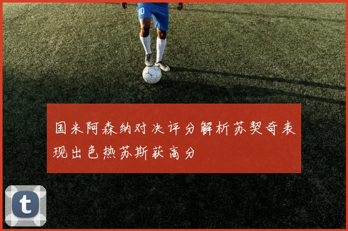 国米阿森纳对决评分解析苏契奇表现出色热苏斯获高分