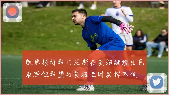 凯恩期待希门尼斯在英超继续出色表现但希望对英格兰时发挥不佳