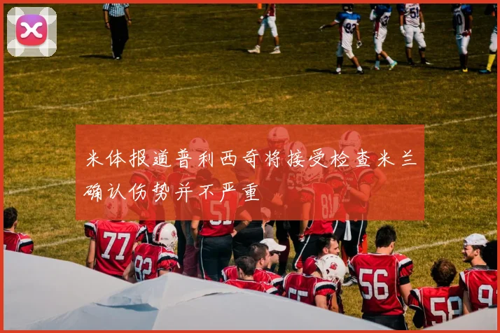 米体报道普利西奇将接受检查米兰确认伤势并不严重