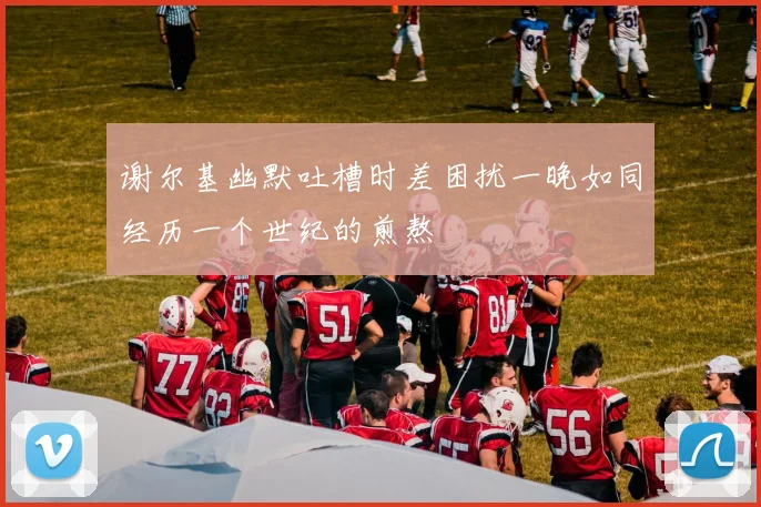 谢尔基幽默吐槽时差困扰一晚如同经历一个世纪的煎熬