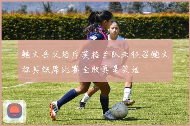 鲍文岳父怒斥英格兰队未征召鲍文称其缺席比赛全败真是笑话