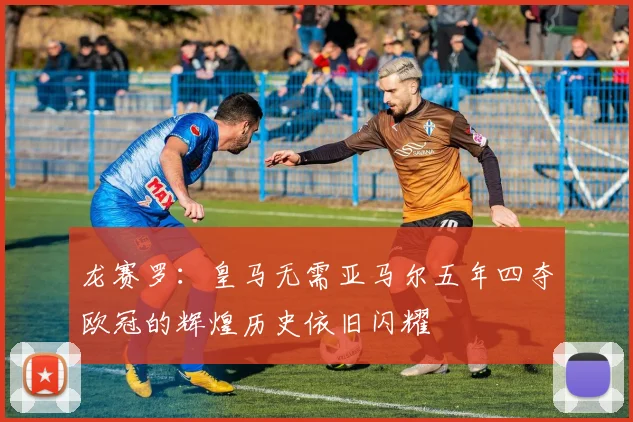 龙赛罗：皇马无需亚马尔五年四夺欧冠的辉煌历史依旧闪耀