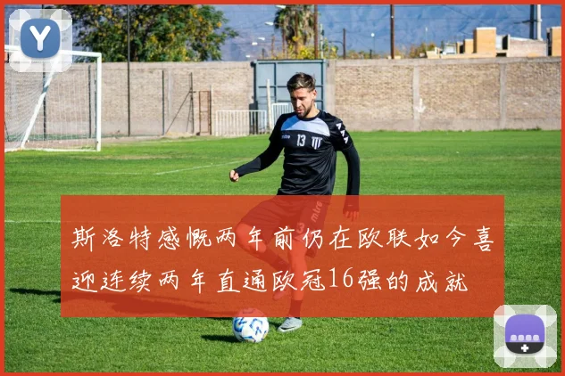 斯洛特感慨两年前仍在欧联如今喜迎连续两年直通欧冠16强的成就