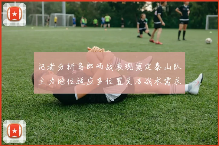 记者分析乌郎两战表现奠定泰山队主力地位适应多位置灵活战术需求