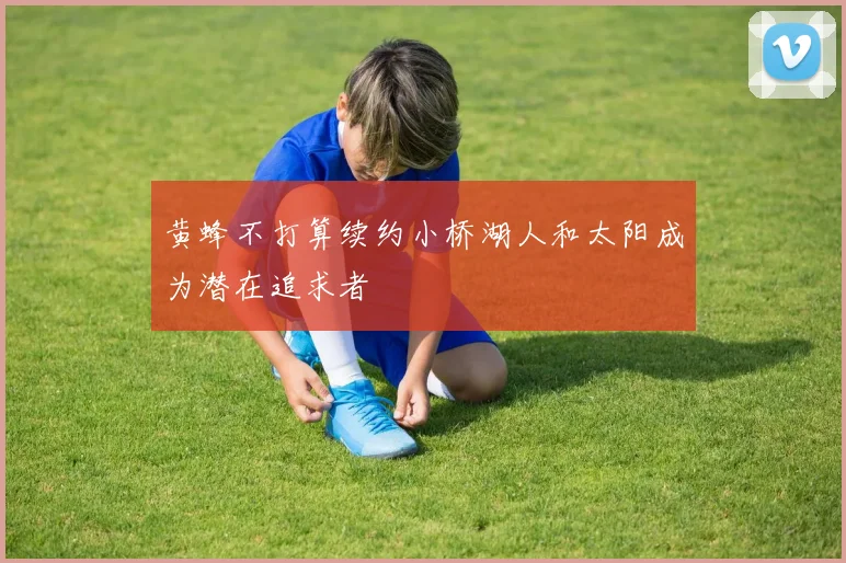 黄蜂不打算续约小桥湖人和太阳成为潜在追求者